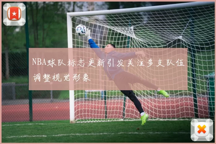 NBA球队标志更新引发关注多支队伍调整视觉形象