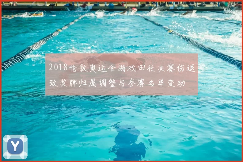 2018伦敦奥运会游戏田径决赛伤退致奖牌归属调整与参赛名单变动
