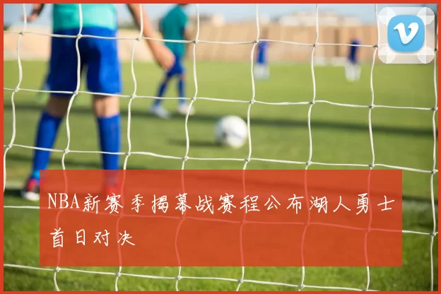 NBA新赛季揭幕战赛程公布湖人勇士首日对决