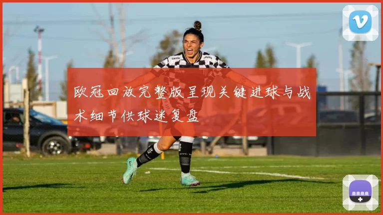 欧冠回放完整版呈现关键进球与战术细节供球迷复盘