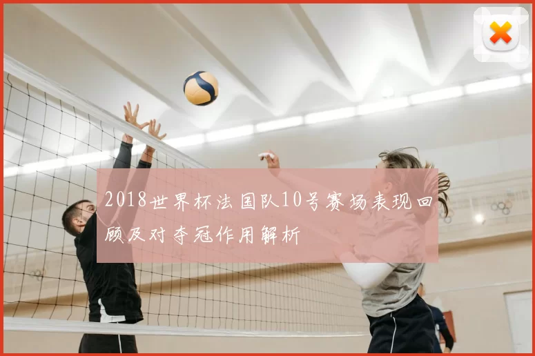 2018世界杯法国队10号赛场表现回顾及对夺冠作用解析