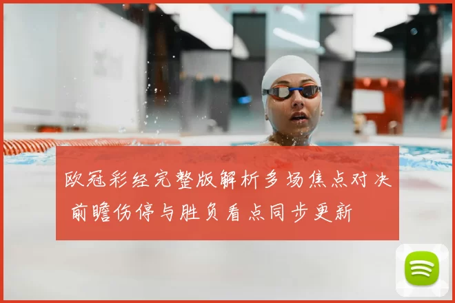 欧冠彩经完整版解析多场焦点对决 前瞻伤停与胜负看点同步更新