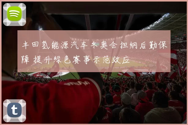 丰田氢能源汽车冬奥会担纲后勤保障 提升绿色赛事示范效应