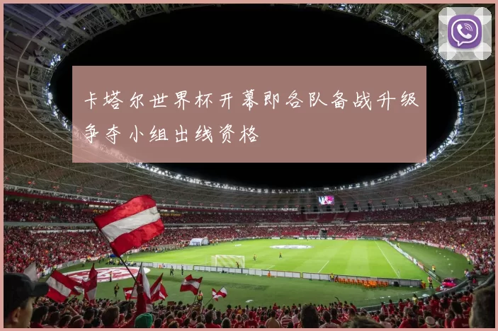 卡塔尔世界杯开幕即各队备战升级争夺小组出线资格