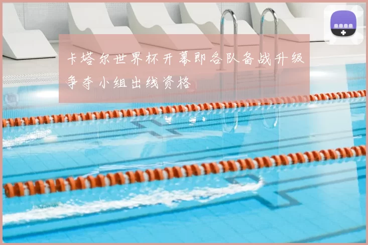 卡塔尔世界杯开幕即各队备战升级争夺小组出线资格