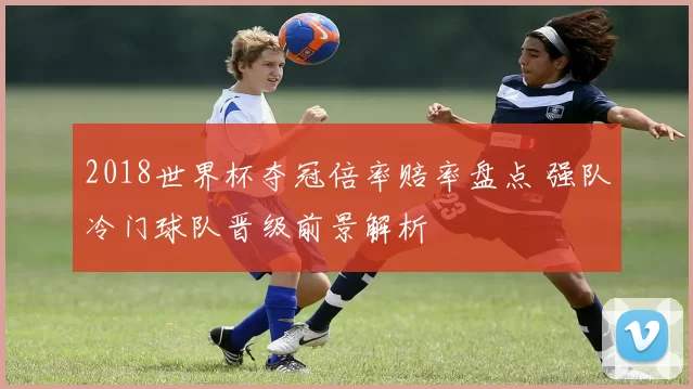 2018世界杯夺冠倍率赔率盘点 强队冷门球队晋级前景解析