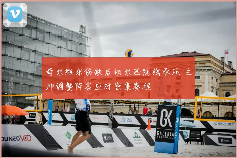 奇尔维尔伤缺后切尔西防线承压 主帅调整阵容应对密集赛程