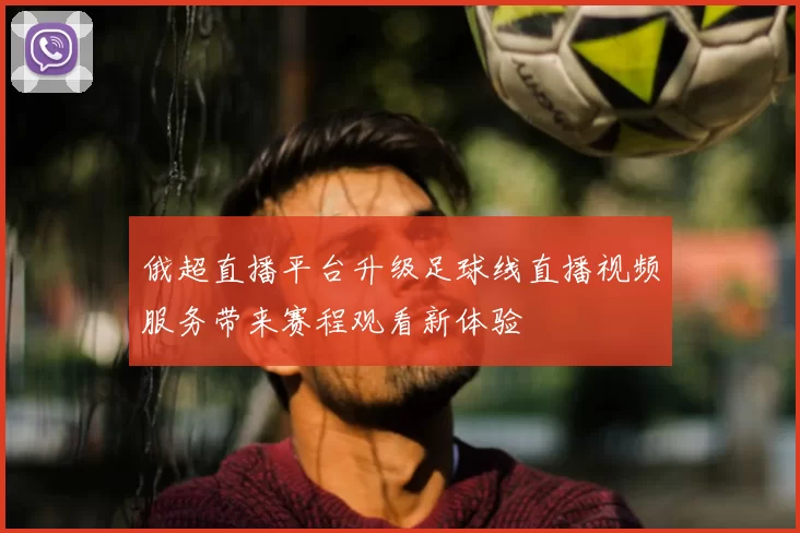 俄超直播平台升级足球线直播视频服务带来赛程观看新体验