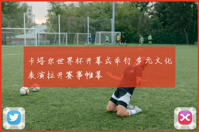 卡塔尔世界杯开幕式举行 多元文化表演拉开赛事帷幕