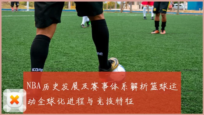 NBA历史发展及赛事体系解析篮球运动全球化进程与竞技特征