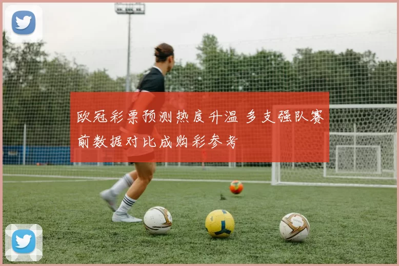 欧冠彩票预测热度升温 多支强队赛前数据对比成购彩参考