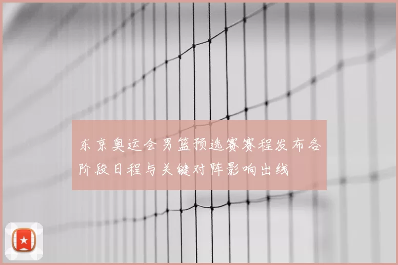 东京奥运会男篮预选赛赛程发布各阶段日程与关键对阵影响出线