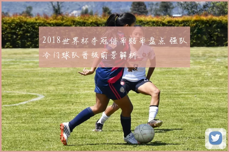 2018世界杯夺冠倍率赔率盘点 强队冷门球队晋级前景解析