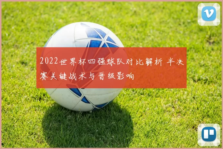2022世界杯四强球队对比解析 半决赛关键战术与晋级影响