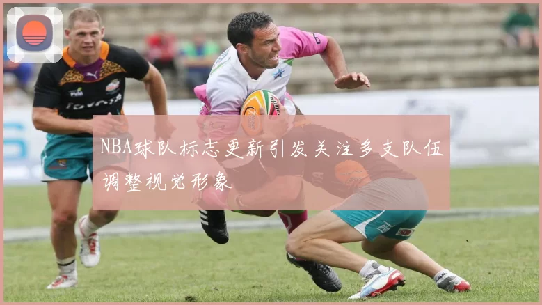 NBA球队标志更新引发关注多支队伍调整视觉形象