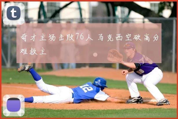 奇才主场击败76人 马克西空砍高分难救主