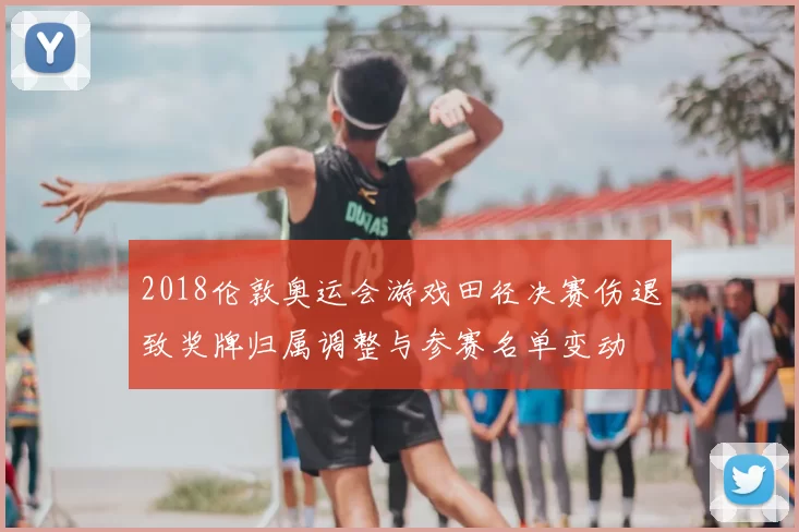 2018伦敦奥运会游戏田径决赛伤退致奖牌归属调整与参赛名单变动