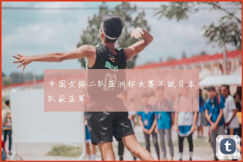 中国女排二队亚洲杯决赛不敌日本队获亚军