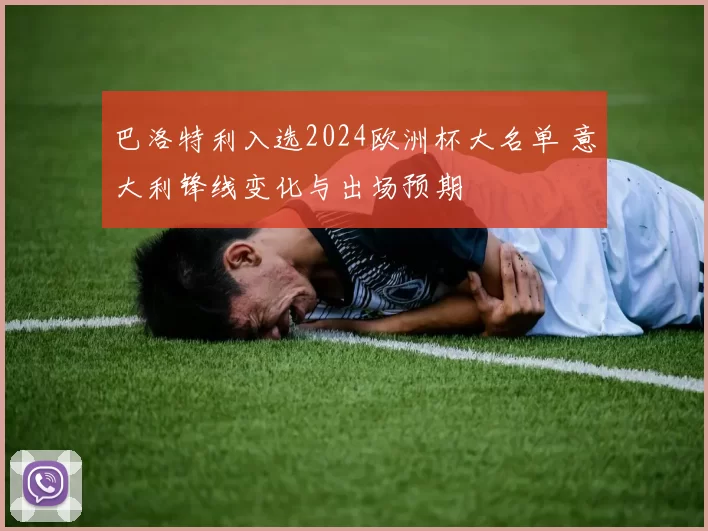 巴洛特利入选2024欧洲杯大名单 意大利锋线变化与出场预期