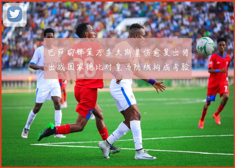 巴萨前锋莱万多夫斯基伤愈复出将出战国家德比对皇马防线构成考验