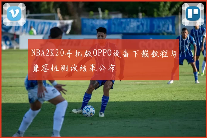 NBA2K20手机版OPPO设备下载教程与兼容性测试结果公布