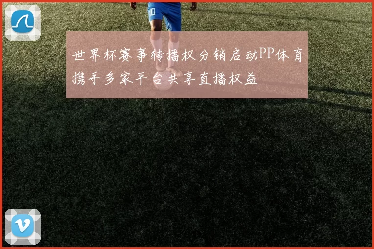 世界杯赛事转播权分销启动PP体育携手多家平台共享直播权益