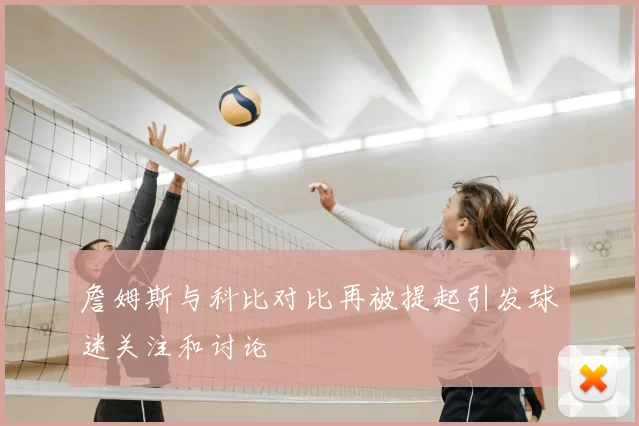 詹姆斯与科比对比再被提起引发球迷关注和讨论