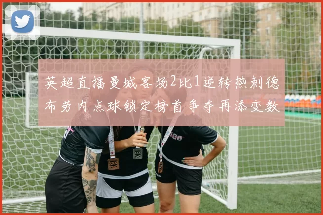 英超直播曼城客场2比1逆转热刺德布劳内点球锁定榜首争夺再添变数