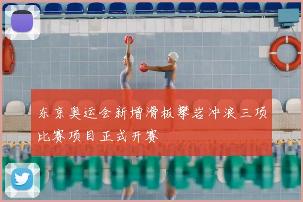 东京奥运会新增滑板攀岩冲浪三项比赛项目正式开赛