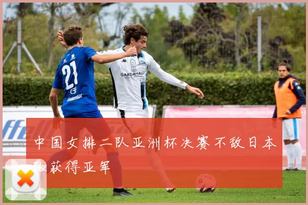 中国女排二队亚洲杯决赛不敌日本队获得亚军