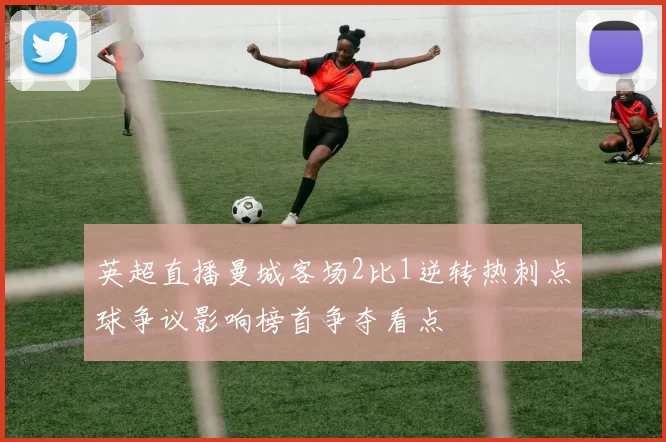 英超直播曼城客场2比1逆转热刺点球争议影响榜首争夺看点