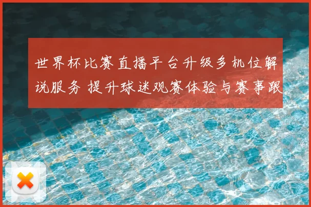 世界杯比赛直播平台升级多机位解说服务 提升球迷观赛体验与赛事跟进效率