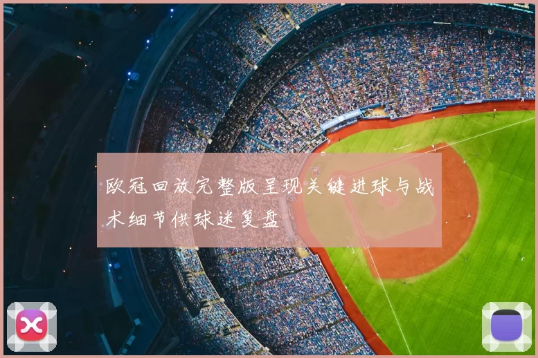 欧冠回放完整版呈现关键进球与战术细节供球迷复盘