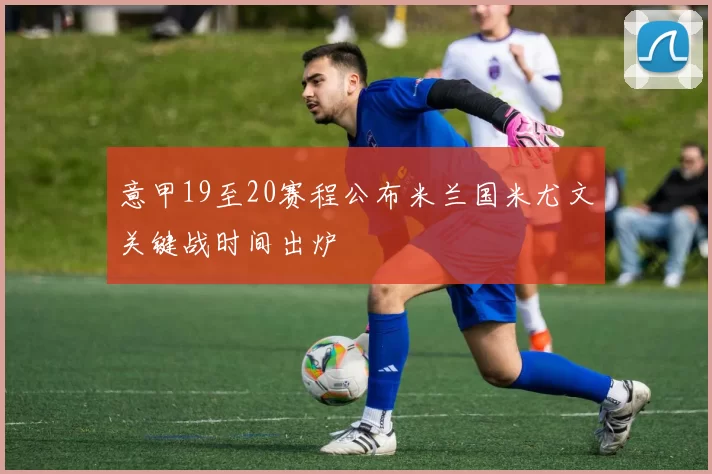 意甲19至20赛程公布米兰国米尤文关键战时间出炉
