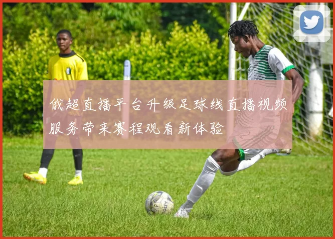 俄超直播平台升级足球线直播视频服务带来赛程观看新体验