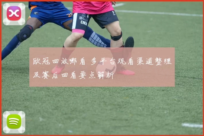 欧冠回放哪看 多平台观看渠道整理及赛后回看要点解析