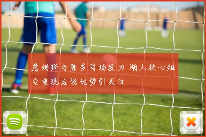 詹姆斯与隆多同场发力 湖人核心组合重现后场优势引关注