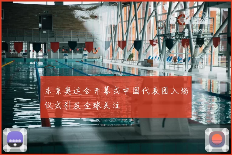 东京奥运会开幕式中国代表团入场仪式引发全球关注