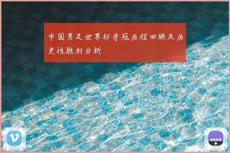 中国男足世界杯夺冠历程回顾及历史性胜利分析