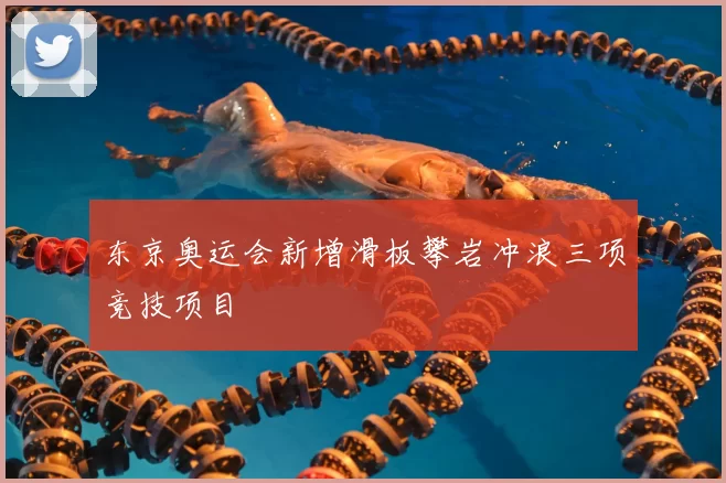 东京奥运会新增滑板攀岩冲浪三项竞技项目