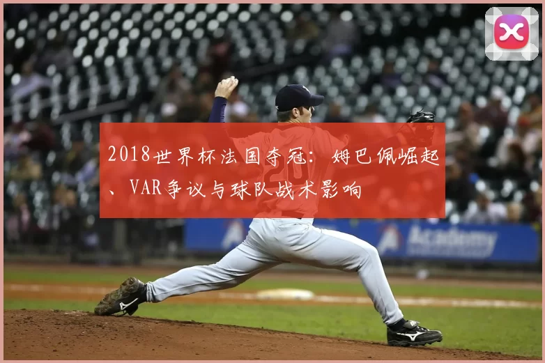 2018世界杯法国夺冠：姆巴佩崛起、VAR争议与球队战术影响