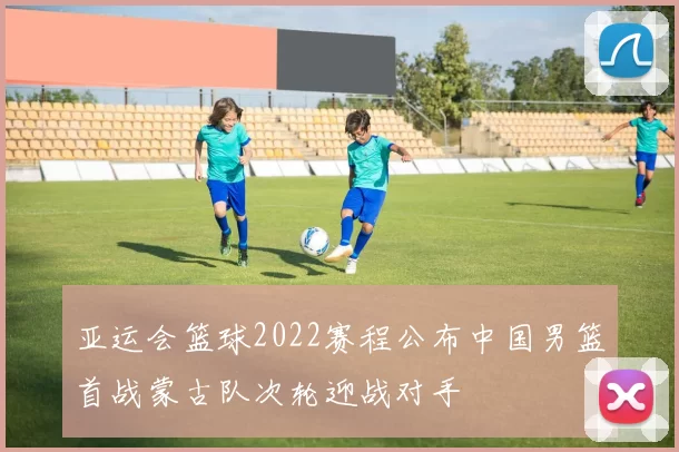 亚运会篮球2022赛程公布中国男篮首战蒙古队次轮迎战对手