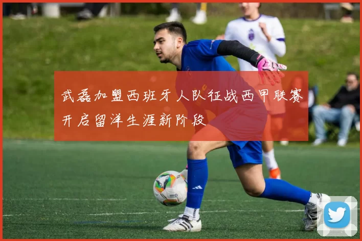 武磊加盟西班牙人队征战西甲联赛开启留洋生涯新阶段