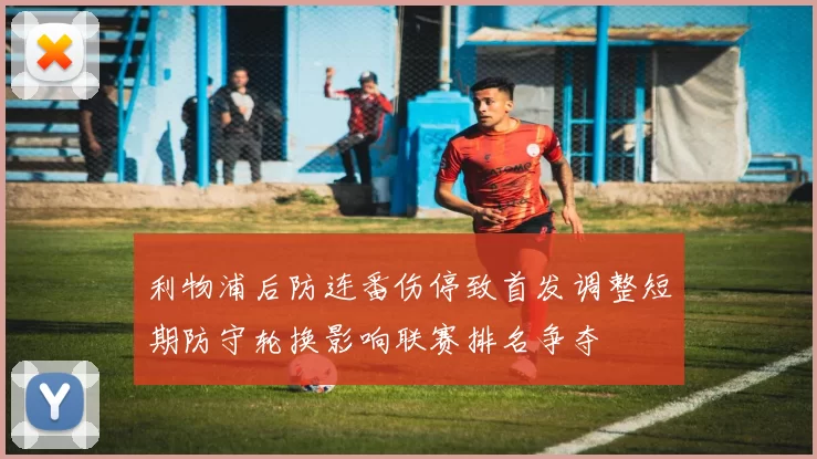 利物浦后防连番伤停致首发调整短期防守轮换影响联赛排名争夺