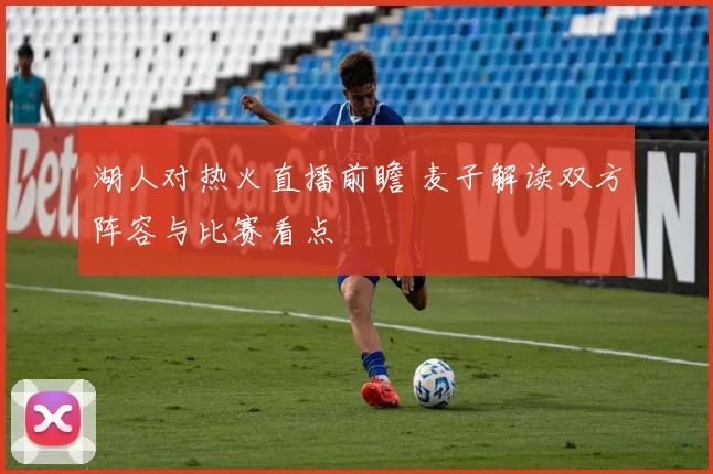 湖人对热火直播前瞻 麦子解读双方阵容与比赛看点