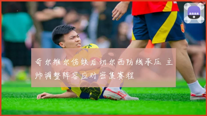 奇尔维尔伤缺后切尔西防线承压 主帅调整阵容应对密集赛程