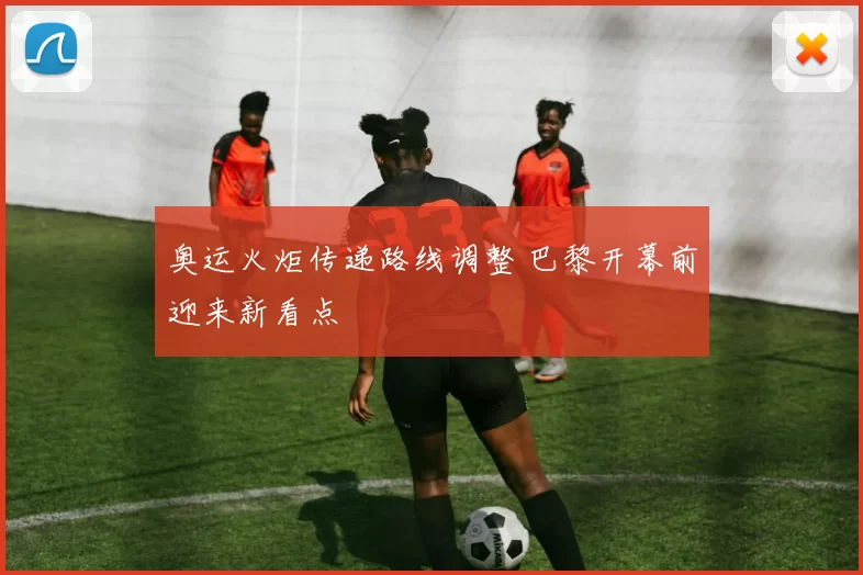 奥运火炬传递路线调整 巴黎开幕前迎来新看点