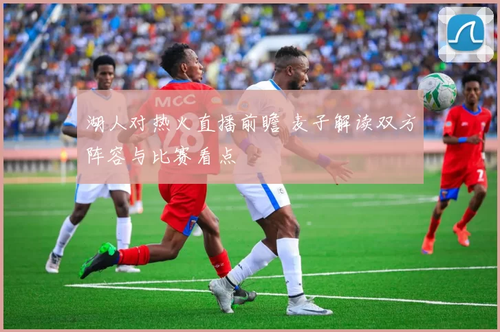 湖人对热火直播前瞻 麦子解读双方阵容与比赛看点