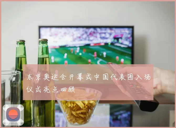 东京奥运会开幕式中国代表团入场仪式亮点回顾