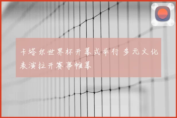 卡塔尔世界杯开幕式举行 多元文化表演拉开赛事帷幕